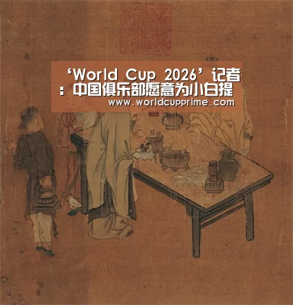 ‘World Cup 2026’记者:中国俱乐部愿意为小白提供3年1.8亿欧合同(图2) 世界杯中文网