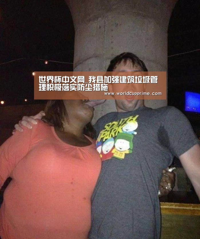 世界杯中文网_我县加强建筑垃圾管理积极落实防尘措施