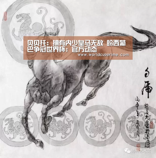 贝贝托：拥有内少皇马无敌 盼西葡巴争冠世界杯：官方动态